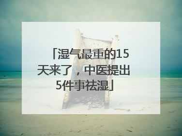 湿气最重的15天来了，中医提出5件事祛湿