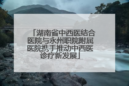 湖南省中西医结合医院与永州职院附属医院携手推动中西医诊疗新发展