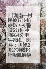 湖南一村民被五步蛇咬伤！交警26分钟冲破64公里生死线，医生：再晚20分钟或将呼吸肌麻痹