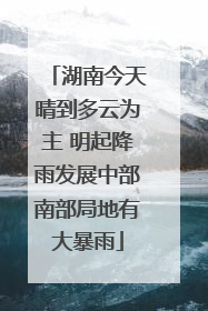 湖南今天晴到多云为主 明起降雨发展中部南部局地有大暴雨