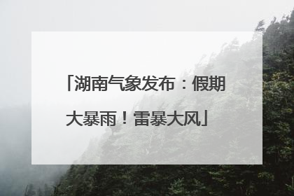 湖南气象发布：假期大暴雨！雷暴大风