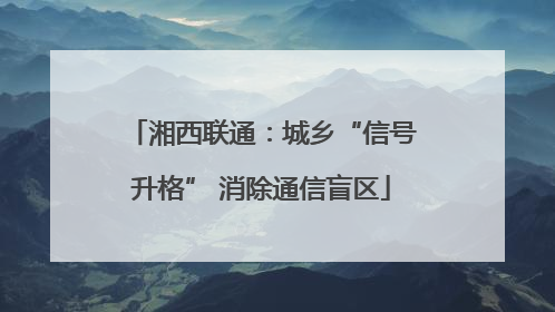 湘西联通：城乡“信号升格” 消除通信盲区