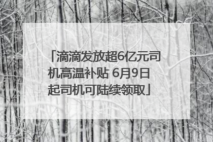 滴滴发放超6亿元司机高温补贴 6月9日起司机可陆续领取