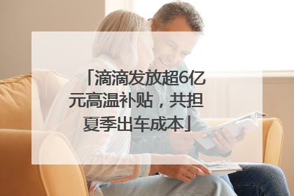 滴滴发放超6亿元高温补贴，共担夏季出车成本