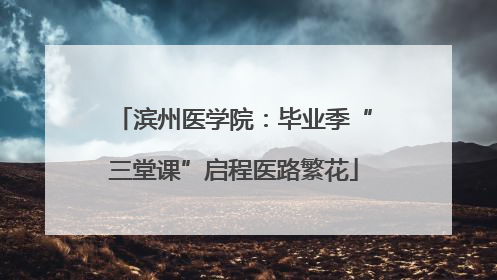 滨州医学院：毕业季“三堂课”启程医路繁花