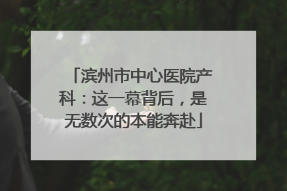 滨州市中心医院产科：这一幕背后，是无数次的本能奔赴