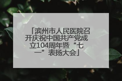 滨州市人民医院召开庆祝中国共产党成立104周年暨“七一”表扬大会