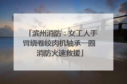 滨州消防：女工人手臂绕卷绞肉机轴承一圈 消防火速救援