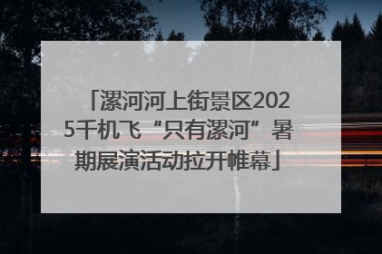 漯河河上街景区2025千机飞“只有漯河”暑期展演活动拉开帷幕