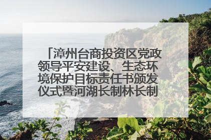 漳州台商投资区党政领导平安建设、生态环境保护目标责任书颁发仪式暨河湖长制林长制工作会议召开