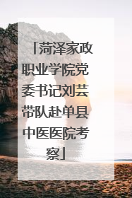菏泽家政职业学院党委书记刘芸带队赴单县中医医院考察
