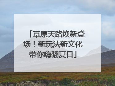 草原天路焕新登场！新玩法新文化带你嗨翻夏日