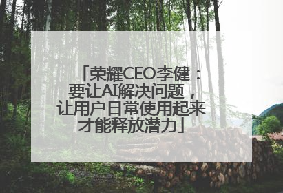 荣耀CEO李健：要让AI解决问题，让用户日常使用起来才能释放潜力