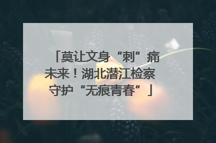 莫让文身“刺”痛未来！湖北潜江检察守护“无痕青春”