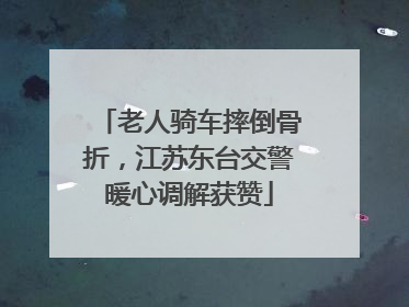 老人骑车摔倒骨折，江苏东台交警暖心调解获赞