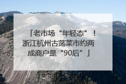 老市场“年轻态”！浙江杭州古荡菜市约两成商户是“90后”