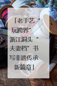老手艺“玩跨界” 浙江洞头“夫妻档”书写非遗传承新篇章