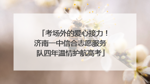 考场外的爱心接力！济南一中信合志愿服务队四年温情护航高考
