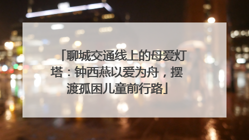 聊城交通线上的母爱灯塔：钟西燕以爱为舟，摆渡孤困儿童前行路