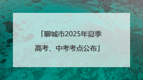 聊城市2025年夏季高考、中考考点公布