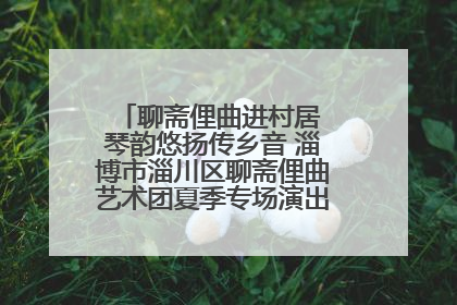 聊斋俚曲进村居 琴韵悠扬传乡音 淄博市淄川区聊斋俚曲艺术团夏季专场演出在杏园子村举行