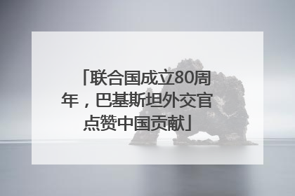 联合国成立80周年，巴基斯坦外交官点赞中国贡献