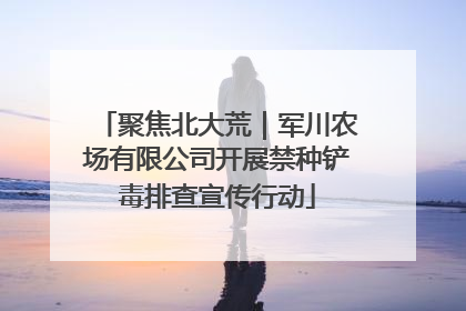 聚焦北大荒｜军川农场有限公司开展禁种铲毒排查宣传行动