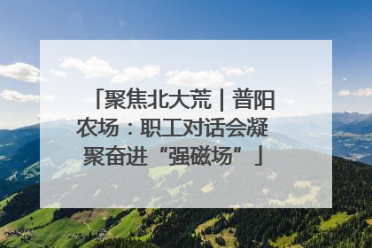 聚焦北大荒｜普阳农场：职工对话会凝聚奋进“强磁场”