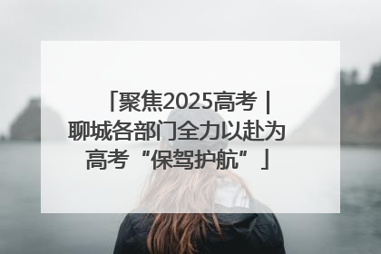 聚焦2025高考｜聊城各部门全力以赴为高考“保驾护航”