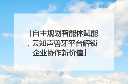 自主规划智能体赋能，云知声兽牙平台解锁企业协作新价值