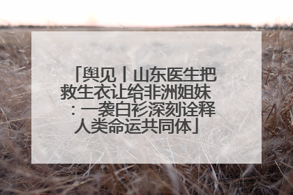 舆见丨山东医生把救生衣让给非洲姐妹：一袭白衫深刻诠释人类命运共同体