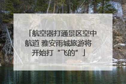 航空器打通景区空中航道 雅安雨城旅游将开始打“飞的”