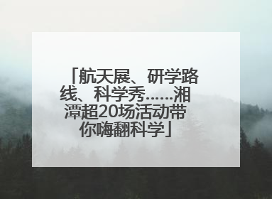 航天展、研学路线、科学秀……湘潭超20场活动带你嗨翻科学