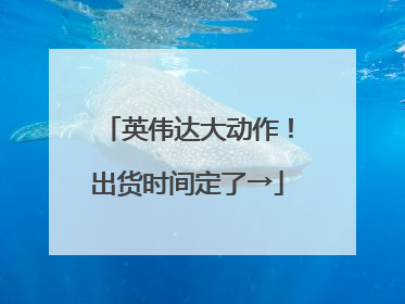 英伟达大动作！出货时间定了→