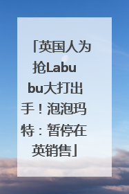 英国人为抢Labubu大打出手！泡泡玛特：暂停在英销售