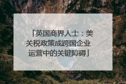 英国商界人士：美关税政策成跨国企业运营中的关键障碍
