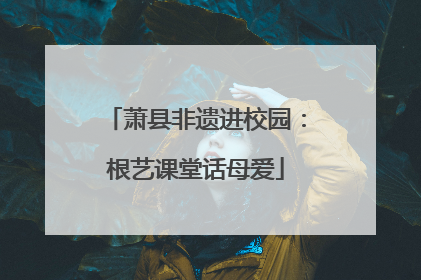 萧县非遗进校园：根艺课堂话母爱