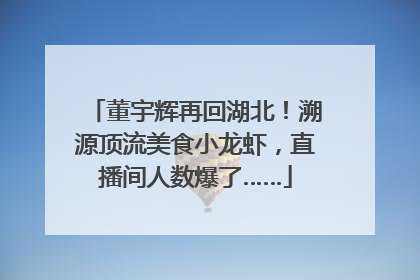 董宇辉再回湖北！溯源顶流美食小龙虾，直播间人数爆了……