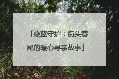 藏蓝守护：街头巷尾的暖心寻亲故事