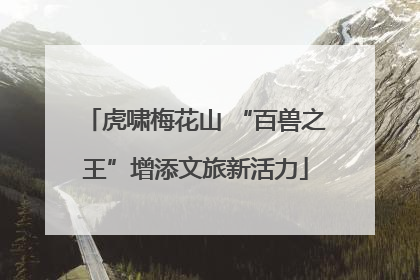 虎啸梅花山 “百兽之王”增添文旅新活力