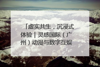 虚实共生，沉浸式体验｜灵感国际（广州）动漫与数字互娱出口展招商启动