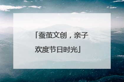 蚕茧文创，亲子欢度节日时光