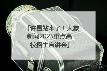 许昌站来了！大象新闻2025重点高校招生宣讲会