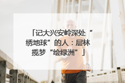 记大兴安岭深处“绣地球”的人：层林揽梦“绘绿洲”