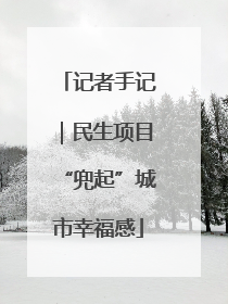 记者手记｜民生项目“兜起”城市幸福感