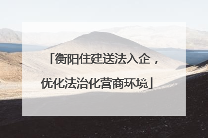 衡阳住建送法入企，优化法治化营商环境