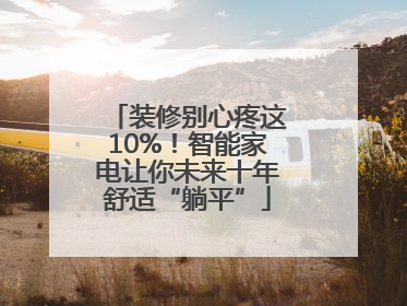 装修别心疼这10%！智能家电让你未来十年舒适“躺平”
