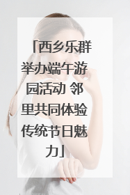 西乡乐群举办端午游园活动 邻里共同体验传统节日魅力