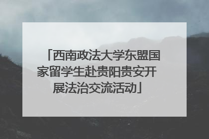西南政法大学东盟国家留学生赴贵阳贵安开展法治交流活动