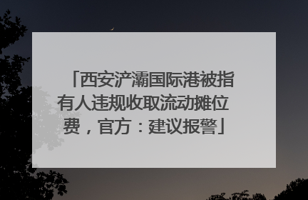 西安浐灞国际港被指有人违规收取流动摊位费，官方：建议报警